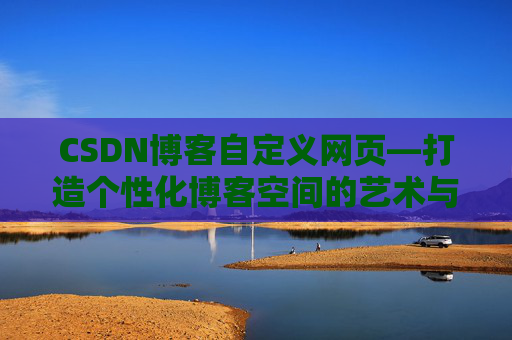 CSDN博客自定义网页—打造个性化博客空间的艺术与技巧